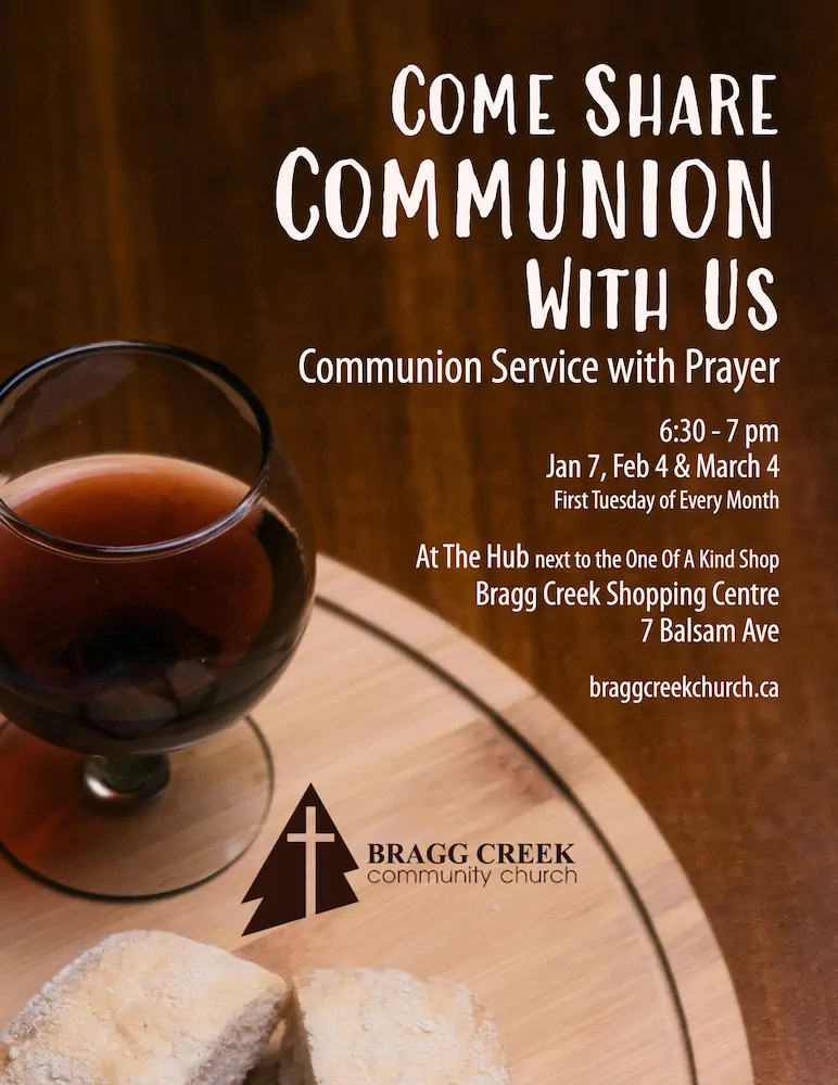 Come Share Communion With Us Communion Service with Prayer 6:30 - 7 pm Jan 7, Feb 4 & March 4 First Tuesday of Every Month At The Hub next to the One Of A Kind Shop Bragg Creek Shopping Centre 7 Balsam Ave braggcreekchurch.ca