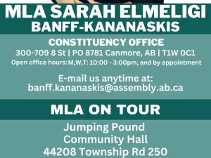 MLA SARAH ELMELIGI BANFF-KANANASKIS CONSTITUENCY OFFICE 300-709 8 St | PO 8781 Canmore, AB | T1W OC1 Open office hours: M,W,T: 10:00 - 3:00pm, and by appointment E-mail us anytime at: banff.kananaskis@assembly.ab.ca MLA ON TOUR Jumping Pound Community Hall 44208 Township Rd 250 May 29th 5:00 - 7:00pm Mabel and Marie's Bragg Creek, AB May 30th 11:00 - 1:00 pm Trails Day Bow Valley Provincial Park May 31st at 10:30 e-mail to RSVP