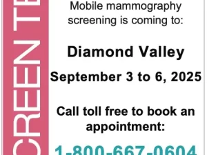 A screening mammogram is the best way to find breast cancer early. And it can save your life. Mobile mammography screening is coming to: Diamond Valley September 3 to 6, 2025 Call toll free to book an appointment: 1-800-667-0604 screeningforlife.ca/breast If you’re 45 to 74 years of age, have a mammogram every 2 years or as decided by you and your healthcare provider. No referral needed.