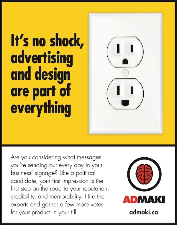 It’s no shock, advertising and design are part of everything
Are you considering what messages you’re sending out every day in your business’ signage? Like a political candidate, your first impression is the first step on the road to your reputation, credibility, and memorability. Hire the experts and garner a few more votes for your product in your till.